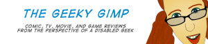 The Geeky Gimp comic, tv, movie, and game reviews from the perspective of a disabled geek